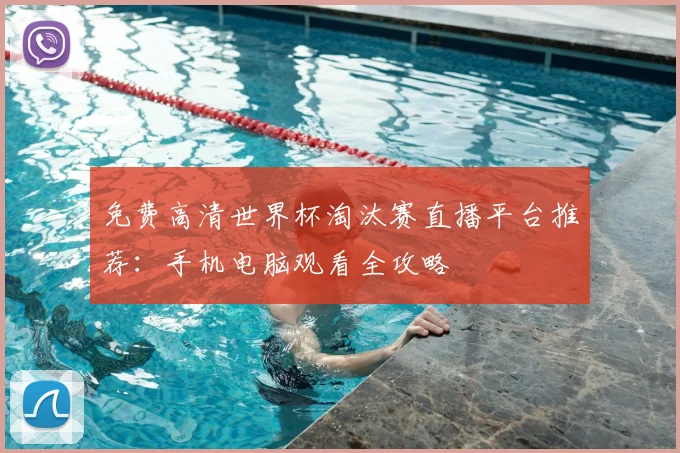 免费高清世界杯淘汰赛直播平台推荐：手机电脑观看全攻略