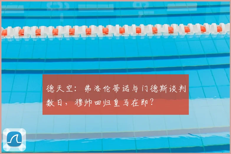 德天空:弗洛伦蒂诺与门德斯谈判数日,穆帅回归皇马在即?
