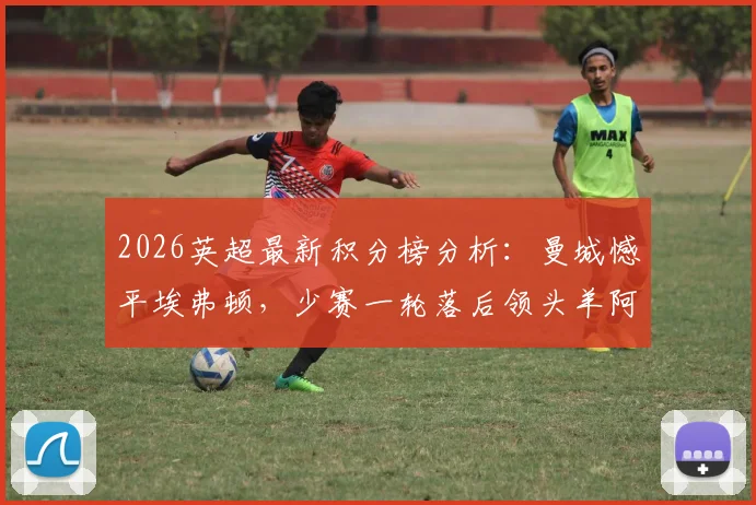 2026英超最新积分榜分析:曼城憾平埃弗顿,少赛一轮落后领头羊阿森纳5分,争冠格局生变