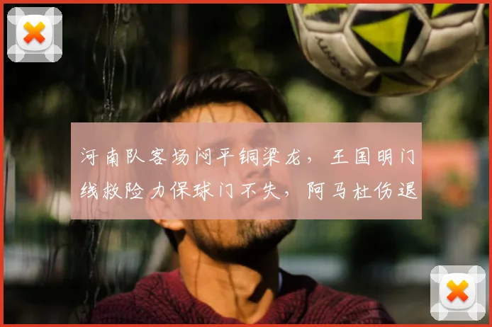 河南队客场闷平铜梁龙，王国明门线救险力保球门不失，阿马杜伤退引关注