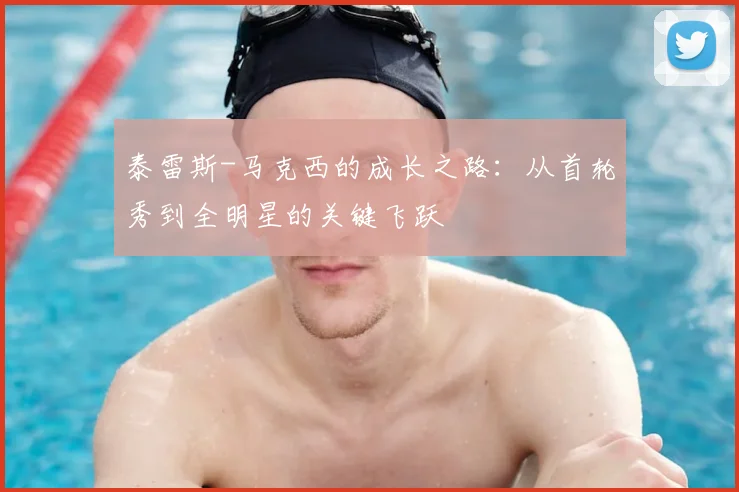 泰雷斯-马克西的成长之路：从首轮秀到全明星的关键飞跃