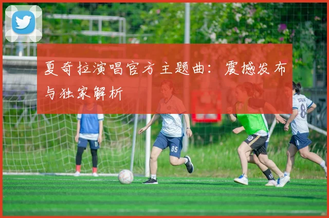 夏奇拉演唱官方主题曲:震撼发布与独家解析