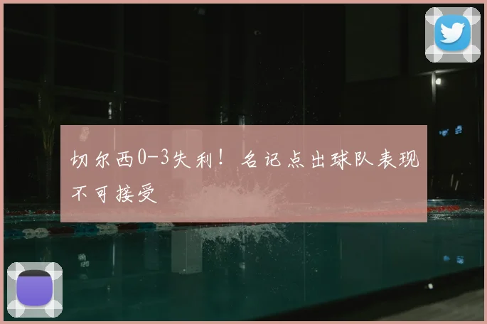 切尔西0-3失利！名记点出球队表现不可接受