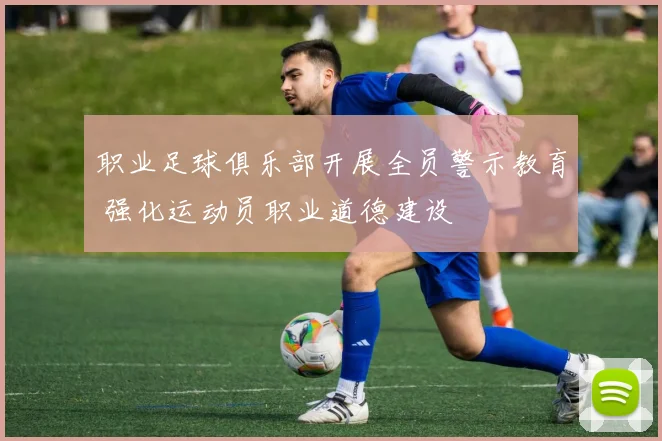 职业足球俱乐部开展全员警示教育 强化运动员职业道德建设
