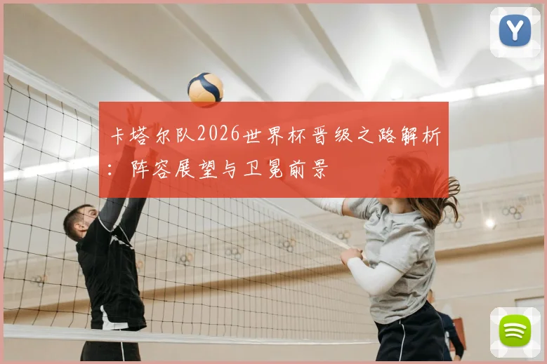 卡塔尔队2026世界杯晋级之路解析:阵容展望与卫冕前景