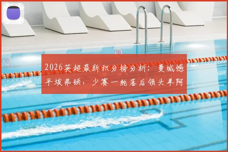 2026英超最新积分榜分析：曼城憾平埃弗顿，少赛一轮落后领头羊阿森纳5分，争冠格局生变