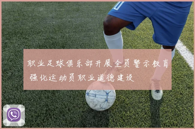 职业足球俱乐部开展全员警示教育 强化运动员职业道德建设