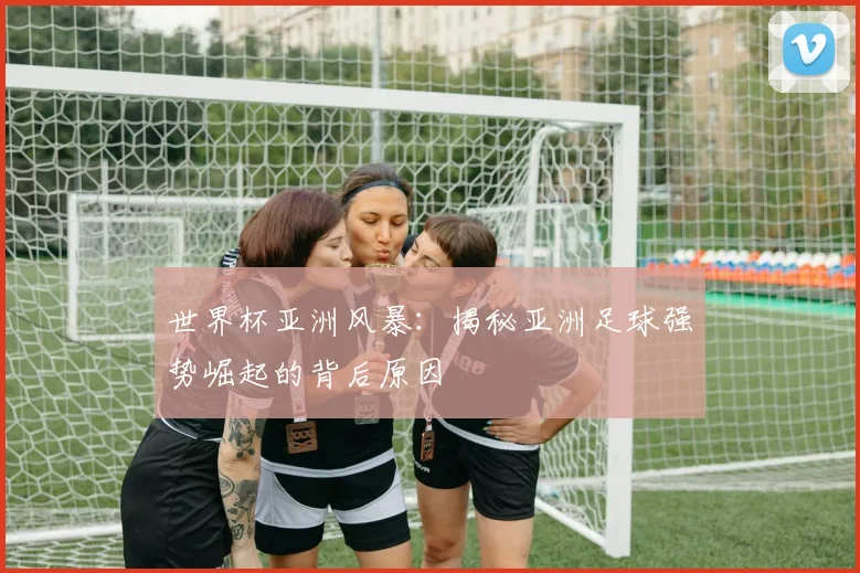 世界杯亚洲风暴：揭秘亚洲足球强势崛起的背后原因