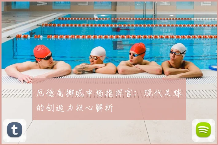 厄德高挪威中场指挥官：现代足球的创造力核心解析