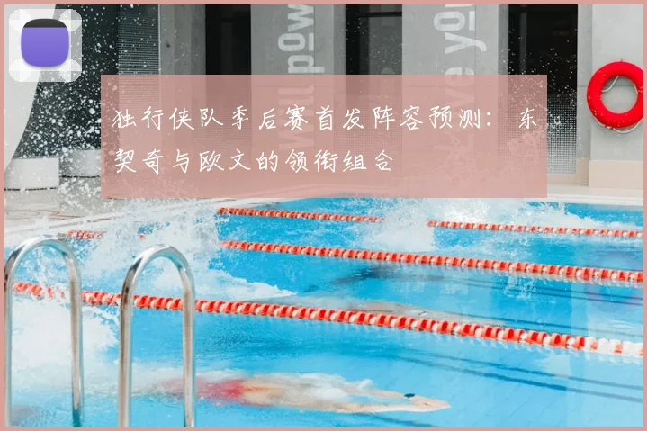 独行侠队季后赛首发阵容预测：东契奇与欧文的领衔组合