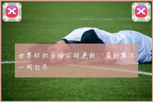 世界杯积分榜实时更新:最新赛况一网打尽
