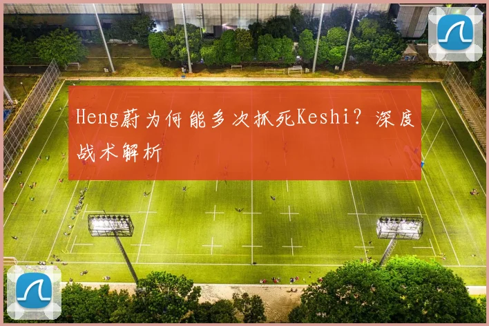 Heng蔚为何能多次抓死Keshi?深度战术解析