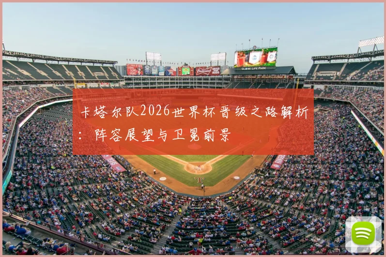 卡塔尔队2026世界杯晋级之路解析：阵容展望与卫冕前景
