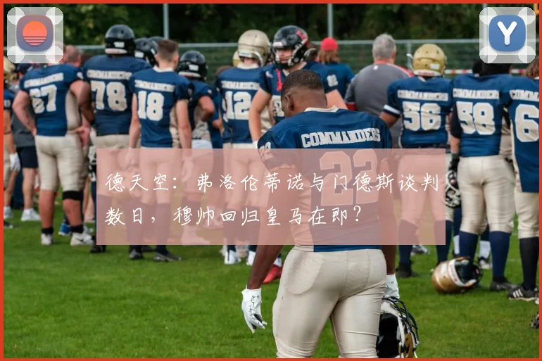 德天空：弗洛伦蒂诺与门德斯谈判数日，穆帅回归皇马在即？